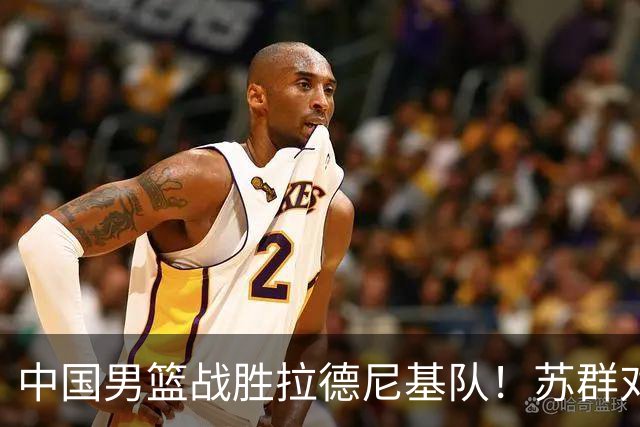 中国男篮战胜拉德尼基队！苏群对郭士强赞不绝口，还夸赞两名球员