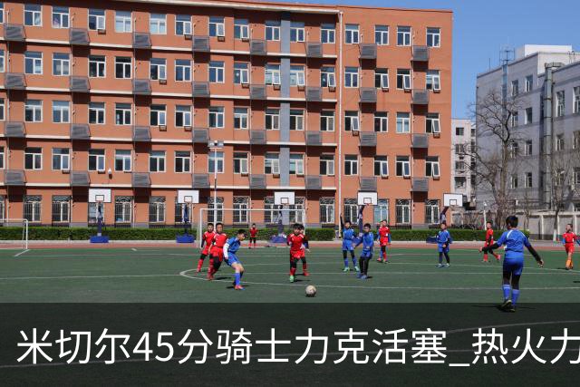 米切尔45分骑士力克活塞 热火力克国王止7连败